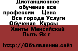 Дистанционное обучение все профессии  › Цена ­ 10 000 - Все города Услуги » Обучение. Курсы   . Ханты-Мансийский,Пыть-Ях г.